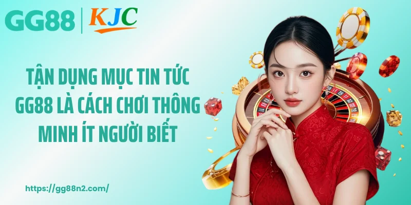 Tận dụng mục tin tức GG88 là cách chơi thông minh ít người biết